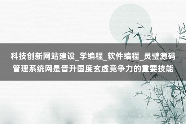 科技创新网站建设_学编程_软件编程_灵璧源码管理系统网是晋升国度玄虚竞争力的重要技能